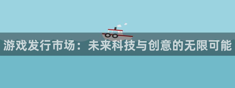 im电竞官网怎么注册账号：游戏发行市场：未来科技与创意的无限可能