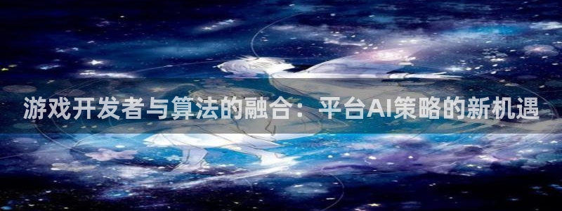 im电竞官网的钱能提出来吗：游戏开发者与算法的融合：平台AI策略的新机遇