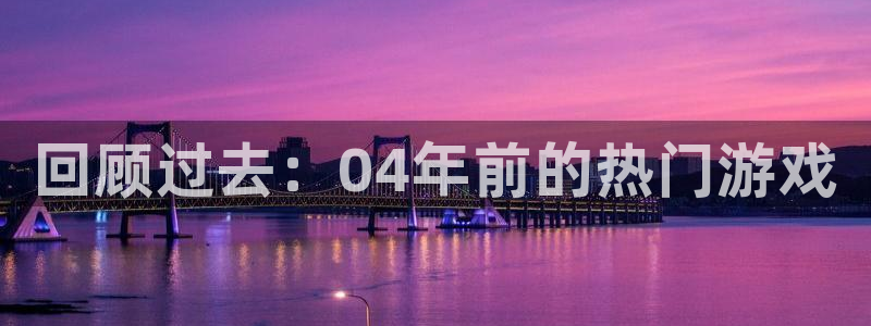 im电竞官网客服服务电话：回顾过去：04年前的热门游戏