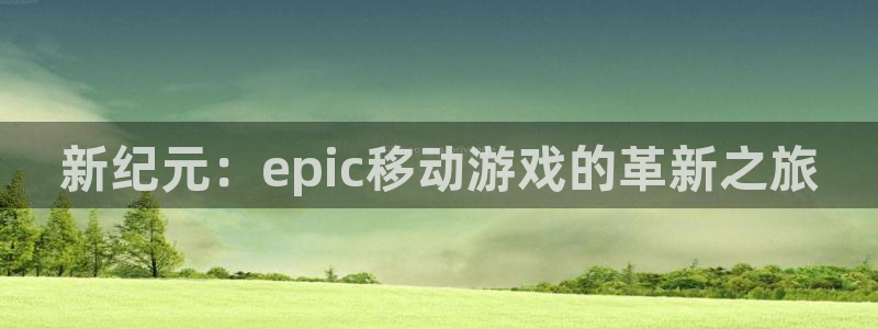 南京im电竞子电子商务有限公司：新纪元：epic移动游戏的革新之旅